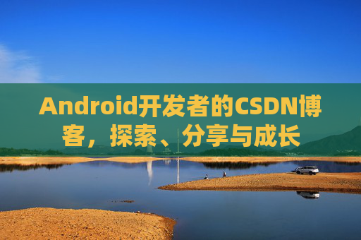 Android开发者的CSDN博客,探索、分享与成长