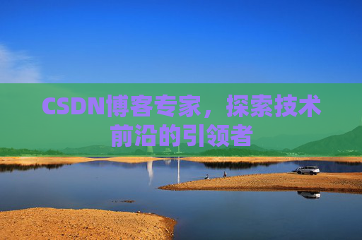 CSDN博客专家,探索技术前沿的引领者
